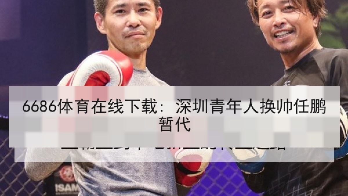 6686体育在线下载: 深圳青年人换帅任鹏暂代 6686体育在线下载: 深圳青年人换帅任鹏暂代